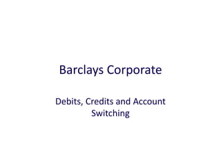 Barclays Corporate
Debits, Credits and Account
Switching
 