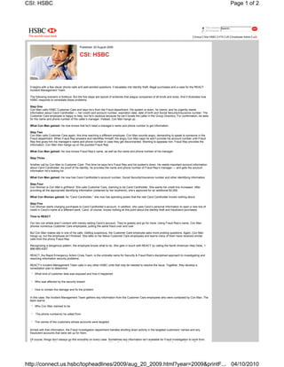 Group One HSBC HTS US Employee Admin edit


This intranet
All intranets
Search...
Published: 20 August 2009
CSI: HSBC
It begins with a few clever phone calls and well-worded questions. It escalates into identity theft, illegal purchases and a case for the REACT
Incident Management Team.
The following scenario is fictitious. But the five steps are typical of schemes that plague companies of all kinds and sizes. And it illustrates how
HSBC responds to remediate these problems.
Step One
Con Man calls HSBC Customer Care and says he’s from the Fraud department. His system is down, he claims, and he urgently needs
information about Carol Cardholder — her credit card account number, expiration date, date of birth and Social Security/Insurance number. The
Customer Care employee is happy to help, but he’s cautious because he can’t locate the caller in the Group Directory. For confirmation, he asks
for the name and phone number of the caller’s manager. Instead, Con Man hangs up.
What Con Man gained: He now knows that he’ll need a manager’s name and phone number to get information.
Step Two
Con Man calls Customer Care again, this time reaching a different employee. Con Man sounds angry, demanding to speak to someone in the
Fraud department. When Fraud Rep answers and identifies himself, the angry Con Man says he won’t provide his account number until Fraud
Rep first gives him his manager’s name and phone number in case they get disconnected. Wanting to appease him, Fraud Rep provides the
information. Con Man then hangs up on the puzzled Fraud Rep.
What Con Man gained: He now knows Fraud Rep’s name, as well as the name and phone number of his manager.
Step Three
Another call by Con Man to Customer Care. This time he says he’s Fraud Rep and his system’s down. He needs important account information
about Carol Cardholder. As proof of his identity, he provides the name and phone number of Fraud Rep’s manager — and gets the account
information he’s looking for.
What Con Man gained: He now has Carol Cardholder’s account number, Social Security/Insurance number and other identifying information.
Step Four
Con Woman is Con Man’s girlfriend. She calls Customer Care, claiming to be Carol Cardholder. She wants her credit line increased. After
providing all the appropriate identifying information (obtained by her boyfriend), she’s approved for an additional $2,000.
What Con Woman gained: As “Carol Cardholder,” she now has spending power that the real Carol Cardholder knows nothing about.
Step Five
Con Woman starts charging purchases to Carol Cardholder’s account. In addition, she uses Carol’s personal information to open a new line of
credit in Carol’s name at a different bank. Carol, of course, knows nothing at this point about the identity theft and fraudulent purchases.
Time to REACT
Our two con artists aren’t content with merely raiding Carol’s account. They’re greedy and go for more. Using Fraud Rep’s name, Con Man
phones numerous Customer Care employees, pulling the same fraud over and over.
But Con Man makes slip in one of his calls. Getting suspicious, the Customer Care employee asks more probing questions. Again, Con Man
hangs up, but the employee isn’t finished. She talks to her fellow Customer Care employees and learns many of them have received similar
calls from the phony Fraud Rep.
Recognizing a dangerous pattern, the employee knows what to do. She gets in touch with REACT by calling the North American Help Desk, 1-
888-685-4357.
REACT, the Rapid Emergency Action Crisis Team, is the umbrella name for Security & Fraud Risk’s disciplined approach to investigating and
resolving information security problems.
REACT’s Incident Management Team calls in any other HSBC units that may be needed to resolve the issue. Together, they develop a
remediation plan to determine:
What kind of customer data was exposed and how it happened
Who was affected by the security breach
How to contain the damage and fix the problem
In this case, the Incident Management Team gathers key information from the Customer Care employees who were contacted by Con Man. The
team learns:
Who Con Man claimed to be
The phone number(s) he called from
The names of the customers whose accounts were targeted
Armed with that information, the Fraud Investigation department handles shutting down activity in the targeted customers’ names and any
fraudulent accounts that were set up for them.
Of course, things don’t always go this smoothly on every case. Sometimes key information isn’t available for Fraud Investigation to work from.
S ti d ’t k h th t t d t til th fi d t th l h th t d bill t t lli i Th t’
Page 1 of 2CSI: HSBC
04/10/2010http://connect.us.hsbc/topheadlines/2009/aug_20_2009.html?year=2009&printF...
 
