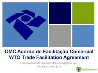 OMC Acordo de Facilitação Comercial
WTO Trade Facilitation Agreement
Leonardo Macedo / Leonardo.Macedobr@gmail.com
São Paulo, Maio 2015
 