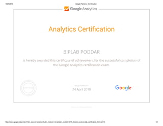 10/24/2016 Google Partners ­ Certification
https://www.google.ie/partners/?utm_source=pnewbie1&utm_medium=email&utm_content=CTA_Newbie_welcome#p_certification_html;cert=3 1/2
Analytics Certi䘷祆cation
BIPLAB PODDAR
is hereby awarded this certiñcate of achievement for the successful completion of
the Google Analytics certiñcation exam.
GOOGLE.COM/PARTNERS
VALID THROUGH
24 April 2018
 