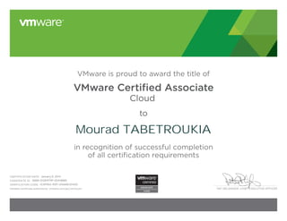 PAT GELSINGER, CHIEF EXECUTIVE OFFICER
VMware is proud to award the title of
VMware Certiﬁed Associate
Cloud
to
in recognition of successful completion
of all certification requirements
CERTIFICATION DATE:
CANDIDATE ID:
VERIFICATION CODE:
Validate certificate authenticity: vmware.com/go/verifycert
Mourad TABETROUKIA
January 8, 2014
VMW-01281979P-00418885
12391965-9DF1-D1668E1D140C
 