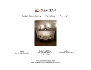 Design Consultancy Furniture Fit – out
www.casaelan.wordpress.com
www.restaurantfurnituredubai.wordpress.com
Oman
Tel: 00968 97944663
Dubai Head Office
Tel: 00971 4 3466419
PO Box 37789
Jeddah
Tel: 00966 50 5645355
 