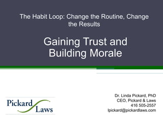 The Habit Loop: Change the Routine, Change
the Results
Gaining Trust and
Building Morale
Dr. Linda Pickard, PhD
CEO, Pickard & Laws
416 505-2557
lpickard@pickardlaws.com
 