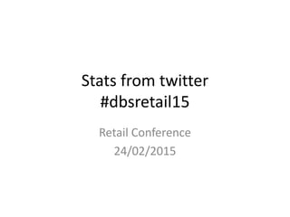 Stats from twitter
#dbsretail15
Retail Conference
24/02/2015
 
