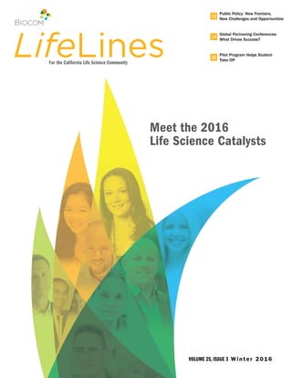 Meet the 2016
Life Science Catalysts
10
14
30LifeLinesFor the California Life Science Community
Public Policy: New Frontiers,
New Challenges and Opportunities
Global Partnering Conferences:
What Drives Success?
Pilot Program Helps Student
Take Off
VOLUME 25, ISSUE 3 Wint er 2016
 
