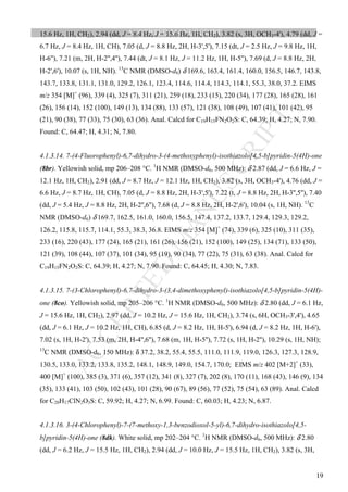 M
ANUSCRIPT
ACCEPTED
ACCEPTED MANUSCRIPT
19
15.6 Hz, 1H, CH2), 2.94 (dd, J = 8.4 Hz, J = 15.6 Hz, 1H, CH2), 3.82 (s, 3H, OCH3-4'), 4.79 (dd, J =
6.7 Hz, J = 8.4 Hz, 1H, CH), 7.05 (d, J = 8.8 Hz, 2H, H-3',5'), 7.15 (dt, J = 2.5 Hz, J = 9.8 Hz, 1H,
H-6''), 7.21 (m, 2H, H-2'',4''), 7.44 (dt, J = 8.1 Hz, J = 11.2 Hz, 1H, H-5''), 7.69 (d, J = 8.8 Hz, 2H,
H-2',6'), 10.07 (s, 1H, NH). 13
C NMR (DMSO-d6) δ 169.6, 163.4, 161.4, 160.0, 156.5, 146.7, 143.8,
143.7, 133.8, 131.1, 131.0, 129.2, 126.1, 123.4, 114.6, 114.4, 114.3, 114.1, 55.3, 38.0, 37.2. EIMS
m/z 354 [M]+
(96), 339 (4), 325 (7), 311 (21), 259 (18), 233 (15), 220 (34), 177 (28), 165 (28), 161
(26), 156 (14), 152 (100), 149 (13), 134 (88), 133 (57), 121 (38), 108 (49), 107 (41), 101 (42), 95
(21), 90 (38), 77 (33), 75 (30), 63 (36). Anal. Calcd for C19H15FN2O2S: C, 64.39; H, 4.27; N, 7.90.
Found: C, 64.47; H, 4.31; N, 7.80.
4.1.3.14. 7-(4-Fluorophenyl)-6,7-dihydro-3-(4-methoxyphenyl)-isothiazolo[4,5-b]pyridin-5(4H)-one
(8br). Yellowish solid, mp 206–208 °C. 1
H NMR (DMSO-d6, 500 MHz): δ 2.87 (dd, J = 6.6 Hz, J =
12.1 Hz, 1H, CH2), 2.91 (dd, J = 8.7 Hz, J = 12.1 Hz, 1H, CH2), 3.82 (s, 3H, OCH3-4'), 4.76 (dd, J =
6.6 Hz, J = 8.7 Hz, 1H, CH), 7.05 (d, J = 8.8 Hz, 2H, H-3',5'), 7.22 (t, J = 8.8 Hz, 2H, H-3'',5''), 7.40
(dd, J = 5.4 Hz, J = 8.8 Hz, 2H, H-2'',6''), 7.68 (d, J = 8.8 Hz, 2H, H-2',6'), 10.04 (s, 1H, NH). 13
C
NMR (DMSO-d6) δ 169.7, 162.5, 161.0, 160.0, 156.5, 147.4, 137.2, 133.7, 129.4, 129.3, 129.2,
126.2, 115.8, 115.7, 114.1, 55.3, 38.3, 36.8. EIMS m/z 354 [M]+
(74), 339 (6), 325 (10), 311 (35),
233 (16), 220 (43), 177 (24), 165 (21), 161 (26), 156 (21), 152 (100), 149 (25), 134 (71), 133 (50),
121 (39), 108 (44), 107 (37), 101 (34), 95 (19), 90 (34), 77 (22), 75 (31), 63 (38). Anal. Calcd for
C19H15FN2O2S: C, 64.39; H, 4.27; N, 7.90. Found: C, 64.45; H, 4.30; N, 7.83.
4.1.3.15. 7-(3-Chlorophenyl)-6,7-dihydro-3-(3,4-dimethoxyphenyl)-isothiazolo[4,5-b]pyridin-5(4H)-
one (8co). Yellowish solid, mp 205–206 °C. 1
H NMR (DMSO-d6, 500 MHz): δ 2.80 (dd, J = 6.1 Hz,
J = 15.6 Hz, 1H, CH2), 2.97 (dd, J = 10.2 Hz, J = 15.6 Hz, 1H, CH2), 3.74 (s, 6H, OCH3-3',4'), 4.65
(dd, J = 6.1 Hz, J = 10.2 Hz, 1H, CH), 6.85 (d, J = 8.2 Hz, 1H, H-5'), 6.94 (d, J = 8.2 Hz, 1H, H-6'),
7.02 (s, 1H, H-2'), 7.53 (m, 2H, H-4'',6''), 7.68 (m, 1H, H-5''), 7.72 (s, 1H, H-2''), 10.29 (s, 1H, NH);
13
C NMR (DMSO-d6, 150 MHz): δ 37.2, 38.2, 55.4, 55.5, 111.0, 111.9, 119.0, 126.3, 127.3, 128.9,
130.5, 133.0, 133.2, 133.8, 135.2, 148.1, 148.9, 149.0, 154.7, 170.0; EIMS m/z 402 [M+2]+
(33),
400 [M]+
(100), 385 (3), 371 (6), 357 (12), 341 (8), 327 (7), 202 (8), 170 (11), 168 (43), 146 (9), 134
(35), 133 (41), 103 (50), 102 (43), 101 (28), 90 (67), 89 (56), 77 (52), 75 (54), 63 (89). Anal. Calcd
for C20H17ClN2O3S: C, 59.92; H, 4.27; N, 6.99. Found: C, 60.03; H, 4.23; N, 6.87.
4.1.3.16. 3-(4-Chlorophenyl)-7-(7-methoxy-1,3-benzodioxol-5-yl)-6,7-dihydro-isothiazolo[4,5-
b]pyridin-5(4H)-one (8dk). White solid, mp 202–204 °C. 1
H NMR (DMSO-d6, 500 MHz): δ 2.80
(dd, J = 6.2 Hz, J = 15.5 Hz, 1H, CH2), 2.94 (dd, J = 10.0 Hz, J = 15.5 Hz, 1H, CH2), 3.82 (s, 3H,
 