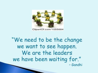 “We need to be the change
we want to see happen.
We are the leaders
we have been waiting for.”
– Gandhi
 