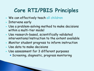  We can effectively teach all children
 Intervene early
 Use a problem-solving method to make decisions
within a multi-tier model
 Use research-based, scientifically validated
interventions/instruction to the extent available
 Monitor student progress to inform instruction
 Use data to make decisions
 Use assessment for 3 different purposes
 Screening, diagnostic, progress monitoring
 