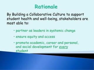 By Building a Collaborative Culture to support
student health and well-being, stakeholders are
most able to:
• partner as leaders in systemic change
• ensure equity and access
• promote academic, career and personal,
and social development for every
student
 