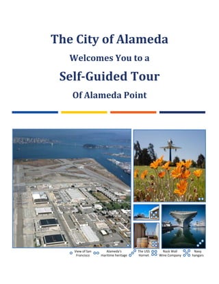 The City of Alameda
Welcomes You to a
Self-Guided Tour
Of Alameda Point
View of San
Francisco
Alameda's
maritime heritage
The USS
Hornet
Rock Wall
Wine Company
Navy
hangars
 