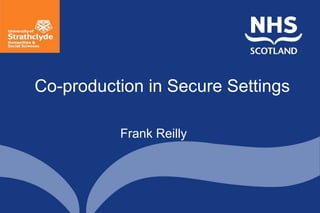 Co-production in Secure Settings
Frank Reilly
 
