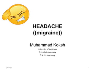 HEADACHE
((migraine))
Muhammad Koksh
University of sulaimani
School of pharmacy
B.Sc. In pharmacy
8/8/2016 1
 