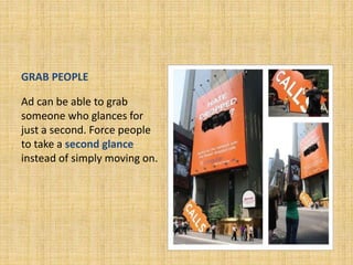 GRAB PEOPLE
Ad can be able to grab
someone who glances for
just a second. Force people
to take a second glance
instead of simply moving on.
 