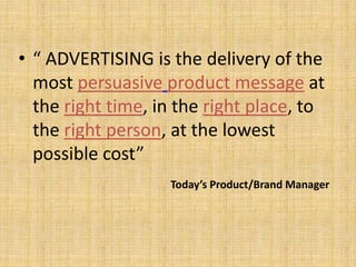• “ ADVERTISING is the delivery of the
most persuasive product message at
the right time, in the right place, to
the right person, at the lowest
possible cost”
Today’s Product/Brand Manager
 