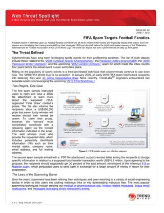 Web Threat Spotlight
A Web threat is any threat that uses the Internet to facilitate cybercrime.


                                                                                                                                        ISSUE NO. 65
                                                                                                                                         JUNE 7, 2010

                                                                              FIFA Spam Targets Football Fanatics
Football season is definitely upon us. Football fanatics worldwide are all set to cheer for their teams and to proudly display their colors. Even the
players are intensifying their training and solidifying their strategies. With just days left before the highly anticipated opening of the “Fédération
Internationale de Football Association (FIFA) 2010 World Cup,” the world can expect that even cybercriminals will step up their game.

The Threat Defined
Cybercriminals have long been leveraging sports events for their profiteering schemes. The list of such attacks
include those related to the “2008 European Soccer Championships”; the Pacquiao-Clottey boxing match; the “2010
Vancouver Winter Olympics”; and the upcoming “2012 London Olympics,” spam for which made the inbox rounds
four years before the actual event is even set to take place.
Riding on the popularity of sports events is a tried-and-tested technique that cybercriminals continue to use even
now. The “2010 FIFA World Cup” is no exception. In January 2009, an early 2010 FIFA spam tried to trick recipients
                                                                                    SM
into believing they won an online sweepstakes draw. More recently, TrendLabs           engineers encountered two
separate spam runs leveraging the upcoming “2010 FIFA World Cup.”
Two Players, One Goal
The first spam sample instructed
users to open and view a .DOC
file attachment to learn more
about     the   supposed     FIFA-
organized “Final Draw” contest’s
prizes. The file also informs the
recipients about a US$550,000
prize that seven lucky winners will
receive should their names be
drawn. To claim their prizes,
however, the “winners” must
immediately coordinate with a
releasing agent via the contact
information indicated in the email.
The said winners must also
provide the requested data, which
includes personally identifiable
information (PII) such as their
marital status, company name,
email address, and full mailing
                                                                         Figure 1. FIFA-related spam run infection diagram
address.
The second spam sample arrived with a .PDF file attachment, a poorly worded letter asking the recipients to divulge
specific information in relation to a supposed fund transfer transaction worth US$10.5 million. Upon agreeing to the
proposal, the recipients should supposedly get 30 percent of the said amount, reminiscent of the infamous 419 or
Nigerian scam, which persuaded users to send cash in exchange for a larger amount of money in return for their
cooperation.
The Laws of the Spamming Game
Over the years, spammers have been refining their techniques and been resorting to a variety of social engineering
tactics in order to trick users into clicking malicious links or into downloading malicious files. The most popular
spamming techniques include sending out medical or pharmaceutical ads, holiday-related messages, bogus email
notifications, and messages leveraging timely newsworthy events.




1 of 2 – WEB THREAT SPOTLIGHT
 
