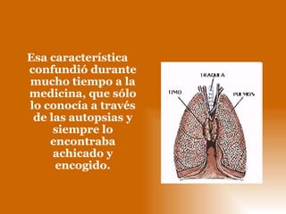 Esa característica confundió durante mucho tiempo a la medicina, que sólo lo conocía a través de las autopsias y siempre lo encontraba achicado y encogido. 