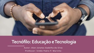 Tecnófilo:EducaçãoeTecnologia
Autor: Alan Jonatas Gadelha da Silva
Professor: Simão Pedro P. Marinho
 
