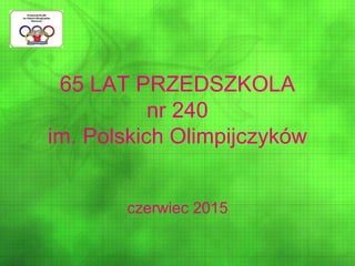 65 LAT PRZEDSZKOLA
nr 240
im. Polskich Olimpijczyków
czerwiec 2015
 