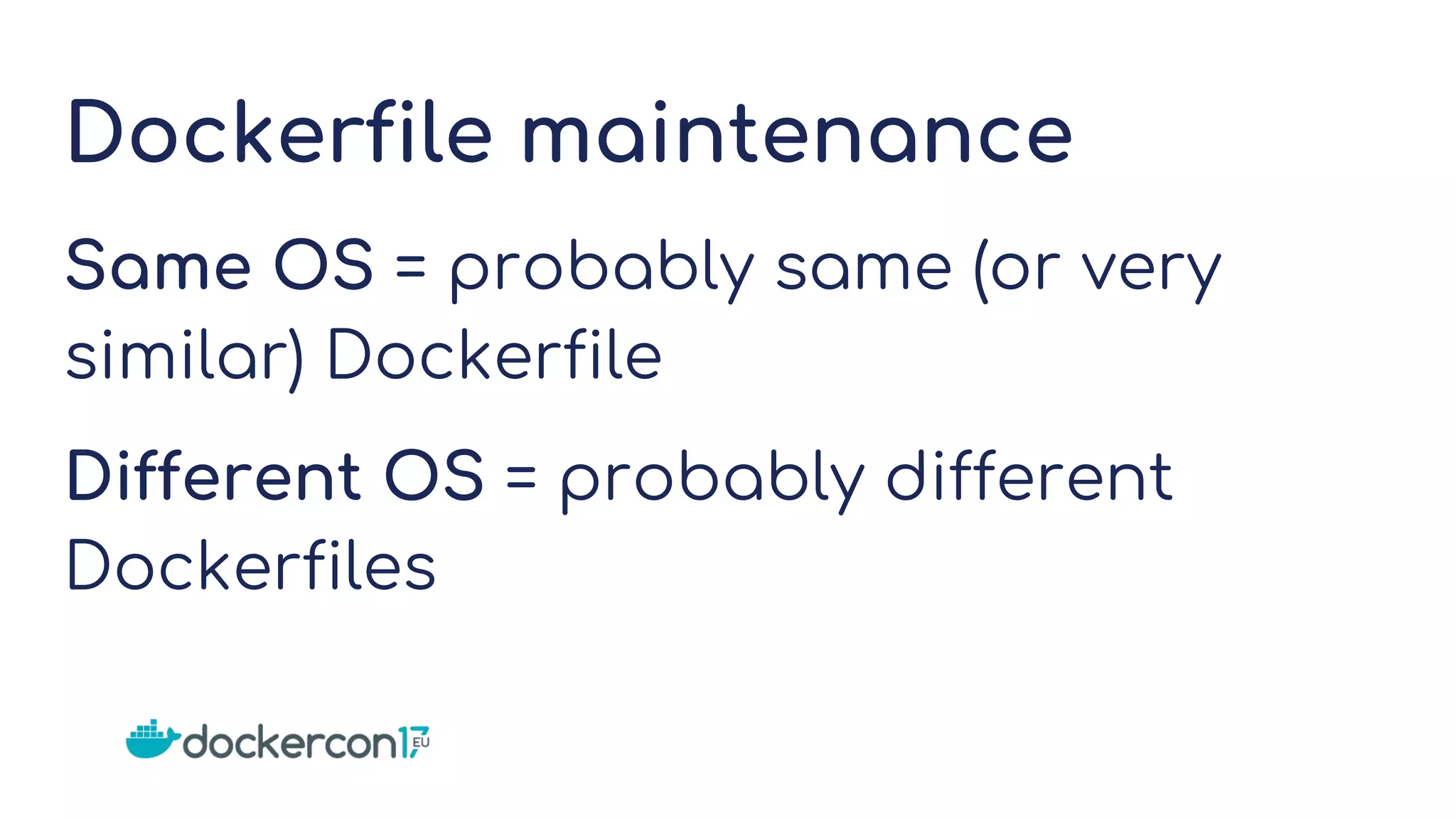 Dockerfile maintenance
Same OS = probably same (or very
similar) Dockerfile
Different OS = probably different
Dockerfiles
 