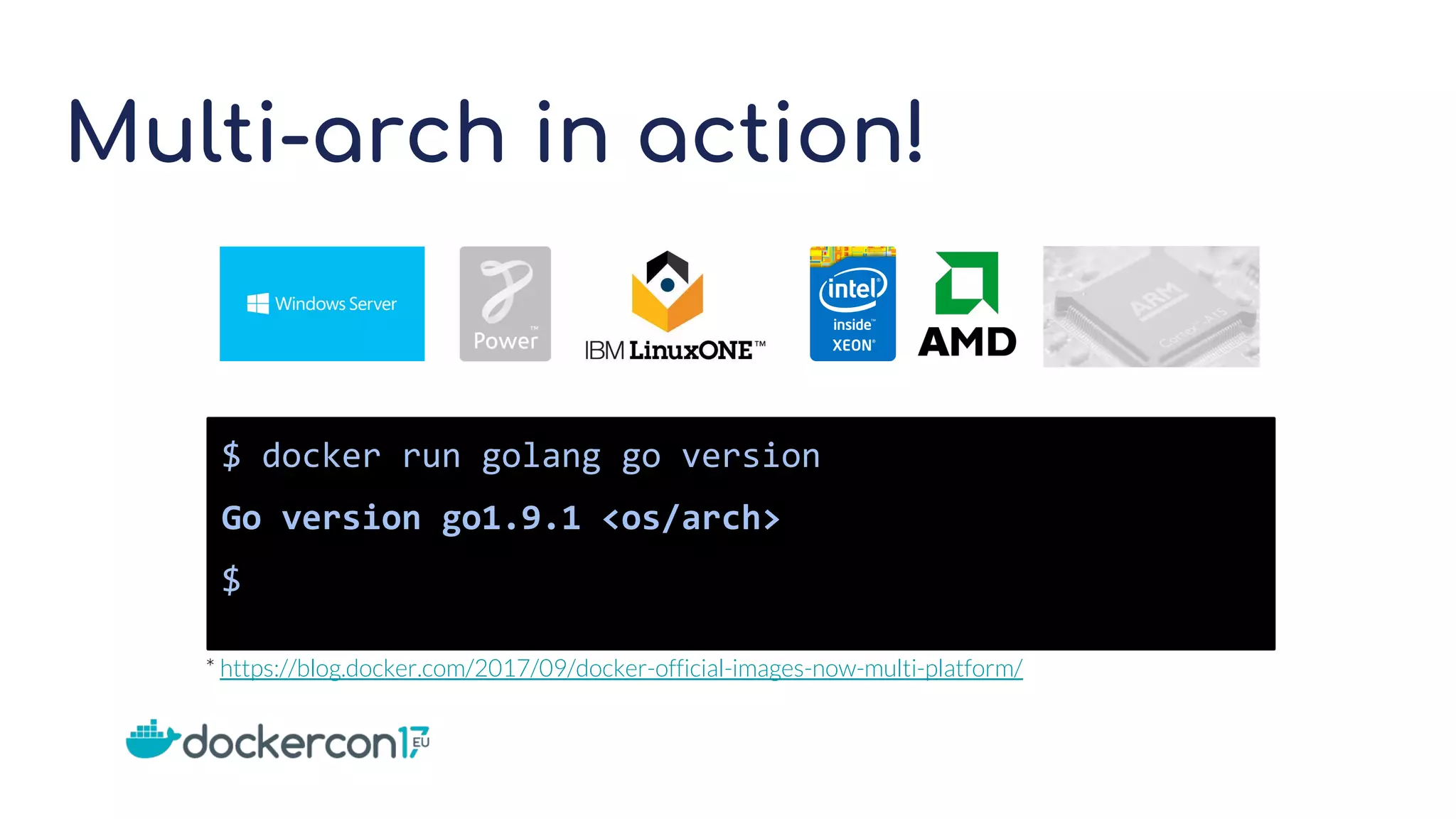 Multi-arch in action!
$ docker run golang go version
Go version go1.9.1 <os/arch>
$
* https://blog.docker.com/2017/09/docker-official-images-now-multi-platform/
 