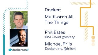 Docker:
Multi-arch All
The Things
Phil Estes
IBM Cloud @estesp
Michael Friis
Docker, Inc. @friism
 