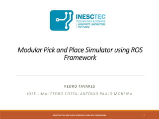 Modular Pick and Place Simulator using ROS
Framework
PEDRO TAVARES
JOSÉ LIMA; PEDRO COSTA; ANTÓNIO PAULO MOREIRA
ADAPTIVE PICK AND PLACE APPROACH USING ROS FRAMEWORK 1
 