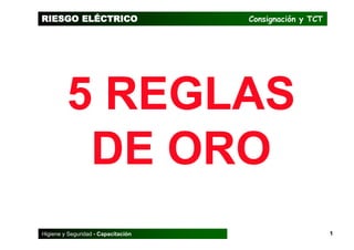 1
Higiene y Seguridad - Capacitación
RIESGO ELÉCTRICO Consignación y TCT
5 REGLAS
DE ORO
 