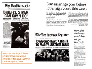 Same-sex marriage in Iowa
became legal following a
decision of the Iowa Supreme
Court on April 3, 2009

 