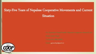 Sixty-Five Years of Nepalese Cooperative Movements and Current
Situation
Dr. Gyanendra Prasad Poudel, Chairman Cooperative Research and
Study Center Nepal
Contact No. 9851202607
Email: pgyanendrapd@gmail.com
 