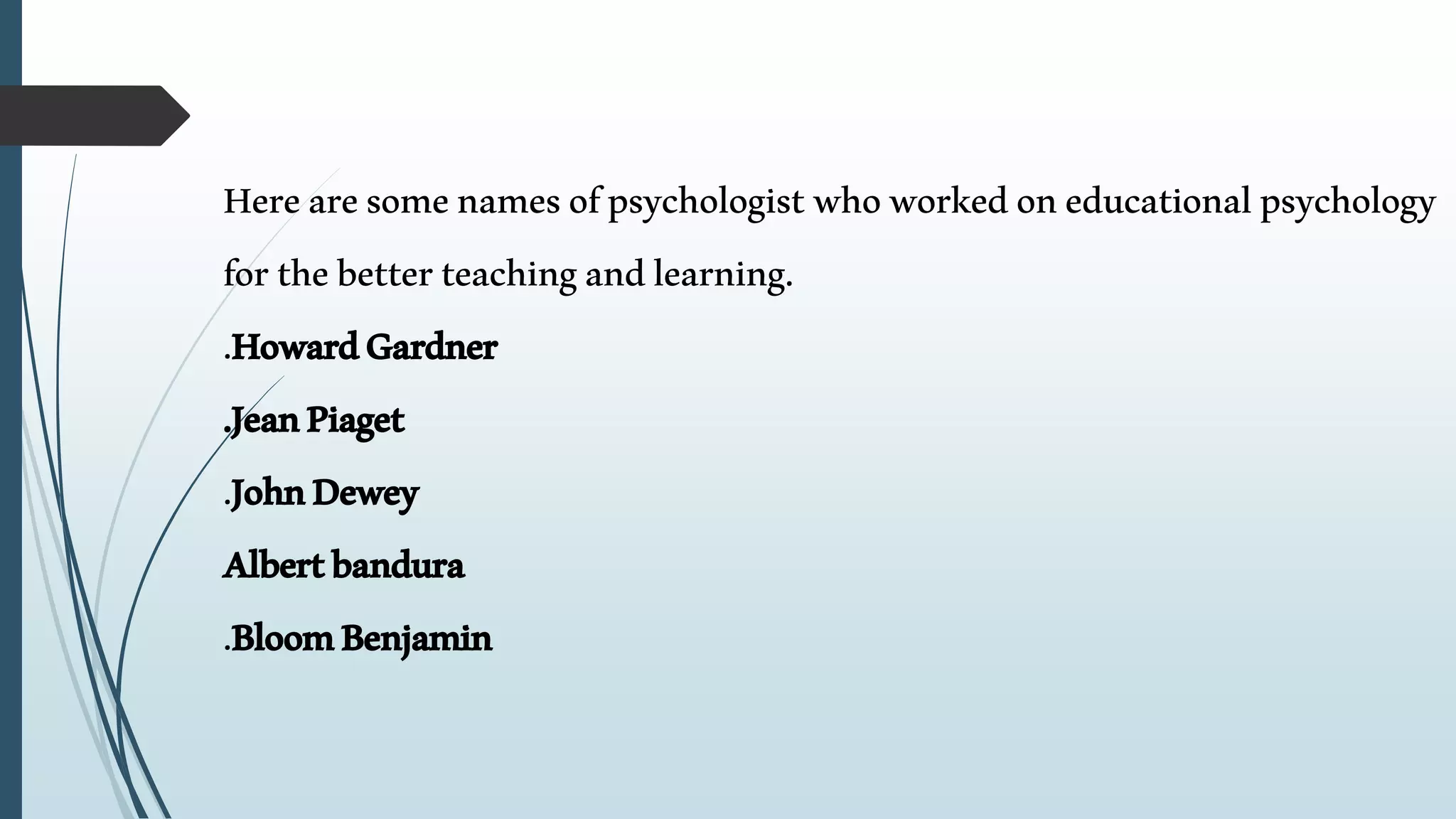 Herearesomenamesofpsychologistwhoworkedoneducationalpsychology
forthebetterteachingandlearning.
.HowardGardner
.JeanPiaget
.JohnDewey
Albertbandura
.BloomBenjamin
 