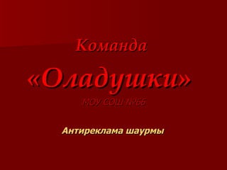 Команда  «Оладушки»   МОУ СОШ №66 Антиреклама шаурмы 