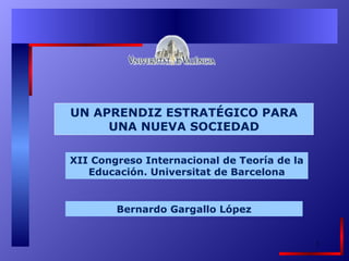 UN APRENDIZ ESTRATÉGICO PARA UNA NUEVA SOCIEDAD Bernardo Gargallo López XII Congreso Internacional de Teoría de la Educación. Universitat de Barcelona 