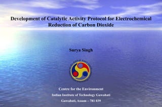 Development of Catalytic Activity Protocol for Electrochemical
Reduction of Carbon Dioxide

Surya Singh

Centre for the Environment
Indian Institute of Technology Guwahati
Guwahati, Assam – 781 039

 