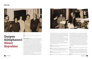 [Röportaj]
BDK Nisan 201024 Nisan 2010 BDK 25
kanl›kça kabul edildi ve 1961–62 y›llar›nda ‹ngiltere’ye
gönderildik. Eﬂim Nail beyin Kütüphaneler Genel Mü-
dür Yard›mc›l›¤›na atanmas›yla Ankara’ya gitmek icap
etti ve 28 Eylül 1973 Tarihinde Ankara ‹l Halk Kütüpha-
nesi’nde müdür olarak göreve baﬂlad›m.
Hayatta her ﬂeyin bir sonu oldu¤u gibi belki de mesle-
¤imizin son y›llar›nda Ankara-‹stanbul aras›nda gidip-
geliﬂler, evimizin ailemizin ‹stanbul’da oluﬂu sebebiyle
kütüphanelerdeki çal›ﬂmama 16 Nisan 1975 tarihinde
kendi iste¤imle emekli olarak son verdim.
Tabi emekli olduktan sonrada çal›ﬂmay› b›rakmad›k,
mesleki yaz›larla ve araﬂt›rmalarla çal›ﬂmalar›m› sür-
dürdüm/sürdürüyorum.
BDK: Yaﬂad›¤›m›z h›zl› teknolojik geliﬂmeler sizce kü-
tüphanecili¤i nas›l etkiledi?
NB: Teknolojik geliﬂmeler kütüphanelerden yararlan-
may› kolaylaﬂt›rd›¤› gibi, kütüphanelerinde bu geliﬂme-
leri takip etme zorunlulu¤u beraberinde geldi.
BDK: Muzaffer Gökman ‹le birlikte çal›ﬂt›n›z. Bize Mu-
zaffer Gökman’› anlat›r m›s›n›z?
NB: Mesle¤imin ancak iki y›la yak›n k›sa bir süresinde
de olsa Muzaffer Gökman’›n muavini olarak çal›ﬂmak
imkân›n› elde etti¤im için kendimi bahtiyar addediyo-
rum. Mesleki bilgisi yan›nda idarecili¤i, devlet mal›n›n
korunmas›ndaki hassasiyeti, çal›ﬂma saatlerinin iyi de-
¤erlendirilmesi gibi hususlardaki titizli¤i bence dikkate
al›nacak vas›flar› idi. ﬁu iki olay bu özelli¤ine güzel bir
örnektir: Gece bekçisine ait el feneri masas›n›n üstün-
de, içindeki pilleri ç›kar›lm›ﬂ yan›nda duruyor vaziyette
olurdu. Böylece pillerin daha uzun ömürlü olmas›n›
sa¤lard›. Bakanl›kça kütüphanelerde görevli persone-
lin mesleki bilgilerini artt›rmak için düzenlenen bir
kursta derse girince bir kitap paketinin nas›l aç›laca¤›-
n› sormuﬂtu, gayesi paketin ipinin ve ka¤›d›n›n kopar›p
y›rt›lmadan aç›lmas› ve böylece tekrar kullan›lmas›n›
sa¤lamakt›.
BDK: Genç kütüphanecilere neler söylemek istersiniz?
NB: Mesleki yay›nlar› takip ederek bilgilerini yenileyip
artt›rmalar›n›, Osmanl›cay› bilmiyorlarsa muhakkak
ö¤renmelerini, mesleklerinde yükselmek için gayret
göstermelerini, yönetici iseler, mesai arkadaﬂlar›na ör-
nek ve onlar›n yetiﬂmelerine yard›mc› olmalar›n› tavsi-
ye ederim.
BDK: Bize zaman ay›rd›¤›n›z için çok teﬂekkür ederiz.
Duayen
Kütüphaneci
Nimet
Bayraktar
BDK
BDK: Nimet Bayraktar kimdir? K›saca bahseder misi-
niz?
Nimet Bayraktar: Kastamonu’nun Karadeniz sahilinde
ﬂirin ve tarihi ilçesi ‹nebolu’da 1924 y›l›nda do¤dum. ‹lk
ve ortaokulu ‹nebolu’da, Liseyi ‹stanbul da ‹nönü k›z Li-
sesi’nde okudum. Yüksek tahsilimi, ‹stanbul Üniversi-
tesi Edebiyat Fakültesi Tarih Bölümü’nde yapt›m.
Fakülteden 1950 y›l›nda mezun olduktan sonra ö¤ret-
menlik için tayin beklerken baz› ilkokullarda vekil ö¤-
retmenlik yapt›m. O s›rada kütüphane memurlu¤u için
aç›lan imtihan› kazanarak 24 Mart 1952’de Üsküdar’da
Hac› Selim A¤a Kütüphanesi’nde göreve baﬂlad›m. Bu
kütüphaneye ilk gitti¤im gün raftan bir Osmanl›ca kitap
ç›kar›larak, okuyup okuyamayaca¤›m kontrol edilmiﬂ
ve maﬂallah dediklerinde de bu imtihan› da kazand›¤›m
anlaﬂ›lm›ﬂt›. 22 Ekim 1954’te Süleymaniye Kütüphane-
si’nde göreve baﬂlad›m. 1956’da Süleymaniye Kütüpha-
nesi’nde müdür muavini oldum. 1958 y›l›nda meslekta-
ﬂ›m Nail Bayraktar’la evlendim.
Nail Beyle mesleki bilgi ve görgümüzü artt›rmak üzere
yurtd›ﬂ›na gitmek hususunda yapt›¤›m›z baﬂvuru Ba-
 