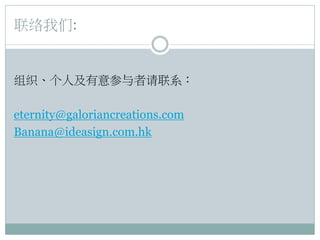 联络我们:
组织、个人及有意参与者请联系：
eternity@galoriancreations.com
Banana@ideasign.com.hk
 