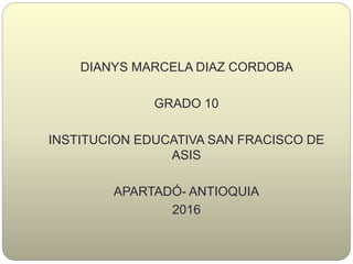 DIANYS MARCELA DIAZ CORDOBA
GRADO 10
INSTITUCION EDUCATIVA SAN FRACISCO DE
ASIS
APARTADÓ- ANTIOQUIA
2016
 