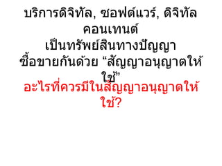 อะไรที่ควรมีในสัญญาอนุญาตให ้
ใช ้?
บริการดิจิทัล, ซอฟต์แวร์, ดิจิทัล
คอนเทนต์
เป็นทรัพย์สินทางปัญญา
ซื้อขายกันด ้วย “สัญญาอนุญาตให ้
ใช ้”
 