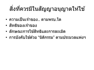 สิ่งที่ควรมีในสัญญาอนุญาตให ้ใช ้
• ความเป็นเจ ้าของ.. ตามพรบ.ใด
• สิทธิของเจ ้าของ
• ลักษณะการใช ้สิทธิและการละเมิด
• การบังคับใช ้ด ้วย “นิติกรรม” ตามประมวลแพ่งฯ
 