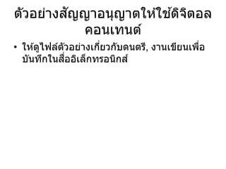 ตัวอย่างสัญญาอนุญาตให ้ใช ้ดิจิตอล
คอนเทนต์
• ให ้ดูไฟล์ตัวอย่างเกี่ยวกับดนตรี, งานเขียนเพื่อ
บันทึกในสื่ออิเล็กทรอนิกส์
 