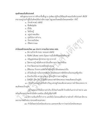 คุณลักษณะอันพึงประสงค์
หลักสูตรแกนกลางการศึกษาขั้นพื้นฐาน มุ่งพัฒนาผู้เรียนให้มีคุณลักษณะอันพึงประสงค์ เพื่อให้
สามารถอยู่ร่วมกับผู้อื่นในสังคมได้อย่างมีความสุข ในฐานะเป็นพลเมืองไทยและพลโลก ดังนี้
๑. รักชาติ ศาสน์ กษัตริย์
๒. ซื่อสัตย์สุจริต
๓. มีวินัย
๔. ใฝ่เรียนรู้
๕. อยู่อย่างพอเพียง
๖. มุ่งมั่นในการทำงาน
๗. รักความเป็นไทย
๘. มีจิตสาธารณะ
ค่านิยมหลักของคนไทย ๑๒ ประการ ตามนโยบายของ คสช.
๑. มีความรักชาติ ศาสนา พระมหากษัตริย์
๒. ซื่อสัตย์ เสียสละ อดทน มีอุดมการณ์ในสิ่งที่ดีงามเพื่อส่วนรวม
๓. กตัญญูต่อพ่อแม่ ผู้ปกครอง ครูบาอาจารย์
๔. ใฝ่หาความรู้ หมั่นศึกษาเล่าเรียนทั้งทางตรง และทางอ้อม
๕. รักษาวัฒนธรรมประเพณีไทยอันงดงาม
๖. มีศีลธรรม รักษาความสัตย์ หวังดีต่อผู้อื่น เผื่อแผ่และแบ่งปัน
๗. เข้าใจเรียนรู้การเป็นประชาธิปไตย อันมีพระมหากษัตริย์ทรงเป็นประมุขที่ถูกต้อง
๘. มีระเบียบวินัย เคารพกฎหมาย ผู้น้อยรู้จักการเคารพผู้ใหญ่
๙. มีสติรู้ตัว รู้คิด รู้ทำ รู้ปฏิบัติตามพระราชดำรัสของพระบาทสมเด็จพระเจ้าอยู่หัว
๑๐. รู้จักดำรงตนอยู่โดยใช้หลักปรัชญาเศรษฐกิจพอเพียงตามพระราชดำรัสของพระบาท
สมเด็จพระเจ้าอยู่หัว
รู้จักอดออมไว้ใช้เมื่อยามจำเป็น มีไว้พอกินพอใช้ ถ้าเหลือก็แจกจ่ายจำหน่าย และ
พร้อมที่จะขยายกิจการ เมื่อมีความพร้อม เมื่อมีภูมิคุ้มกันที่ดี
๑๑. มีความเข้มแข็งทั้งร่างกาย และจิตใจ ไม่ยอมแพ้ต่ออำนาจฝ่ายต่ำ หรือกิเลส มีความ
ละอายเกรงกลัวต่อบาปตามหลักของศาสนา
๑๒. คำนึงถึงผลประโยชน์ของส่วนรวม และของชาติมากกว่าผลประโยชน์ของตนเอง
 