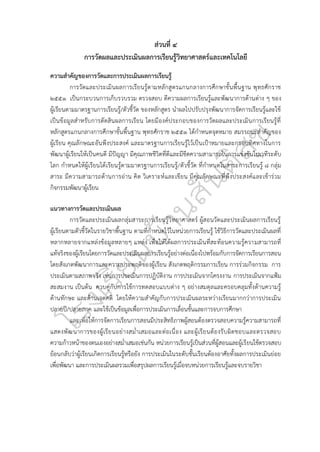 ๑๒๔
ส่วนที่ ๔
การวัดผลและประเมินผลการเรียนรู้วิทยาศาสตร์และเทคโนโลยี
ความสำคัญของการวัดและการประเมินผลการเรียนรู้
การวัดและประเมินผลการเรียนรู้ตามหลักสูตรแกนกลางการศึกษาขั้นพื้นฐาน พุทธศักราช
๒๕๕๑ เป็นกระบวนการเก็บรวบรวม ตรวจสอบ ตีความผลการเรียนรู้และพัฒนาการด้านต่าง ๆ ของ
ผู้เรียนตามมาตรฐานการเรียนรู้/ตัวชี้วัด ของหลักสูตร นำผลไปปรับปรุงพัฒนาการจัดการเรียนรู้และใช้
เป็นข้อมูลสำหรับการตัดสินผลการเรียน โดยมีองค์ประกอบของการวัดผลและประเมินการเรียนรู้ที่
หลักสูตรแกนกลางการศึกษาขั้นพื้นฐาน พุทธศักราช ๒๕๕๑ ได้กำหนดจุดหมาย สมรรถนะสำคัญของ
ผู้เรียน คุณลักษณะอันพึงประสงค์ และมาตรฐานการเรียนรู้ไว้เป็นเป้าหมายและกรอบทิศทางในการ
พัฒนาผู้เรียนให้เป็นคนดี มีปัญญา มีคุณภาพชีวิตที่ดีและมีขีดความสามารถในการแข่งขันในเวทีระดับ
โลก กำหนดให้ผู้เรียนได้เรียนรู้ตามมาตรฐานการเรียนรู้/ตัวชี้วัด ที่กำหนดในสาระการเรียนรู้ ๘ กลุ่ม
สาระ มีความสามารถด้านการอ่าน คิด วิเคราะห์และเขียน มีคุณลักษณะที่พึงประสงค์และเข้าร่วม
กิจกรรมพัฒนาผู้เรียน
แนวทางการวัดและประเมินผล
การวัดและประเมินผลกลุ่มสาระการเรียนรู้วิทยาศาสตร์ ผู้สอนวัดและประเมินผลการเรียนรู้
ผู้เรียนตามตัวชี้วัดในรายวิชาพื้นฐาน ตามที่กำหนดไว้ในหน่วยการเรียนรู้ ใช้วิธีการวัดและประเมินผลที่
หลากหลายจากแหล่งข้อมูลหลายๆ แหล่ง เพื่อให้ได้ผลการประเมินที่สะท้อนความรู้ความสามารถที่
แท้จริงของผู้เรียนโดยการวัดและประเมินผลการเรียนรู้อย่างต่อเนื่องไปพร้อมกับการจัดการเรียนการสอน
โดยสังเกตพัฒนาการและความประพฤติของผู้เรียน สังเกตพฤติกรรมการเรียน การร่วมกิจกรรม การ
ประเมินตามสภาพจริง เช่นการประเมินการปฏิบัติงาน การประเมินจากโครงงาน การประเมินจากแฟ้ม
สะสมงาน เป็นต้น ควบคู่กับการใช้การทดสอบแบบต่าง ๆ อย่างสมดุลและครอบคลุมทั้งด้านความรู้
ด้านทักษะ และด้านเจตคติ โดยให้ความสำคัญกับการประเมินผลระหว่างเรียนมากกว่าการประเมิน
ปลายปี/ปลายภาค และใช้เป็นข้อมูลเพื่อการประเมินการเลื่อนชั้นและการจบการศึกษา
และเพื่อให้การจัดการเรียนการสอนมีประสิทธิภาพผู้สอนต้องตรวจสอบความรู้ความสามารถที่
แสดงพัฒนาการของผู้เรียนอย่างสม่ำเสมอและต่อเนื่อง และผู้เรียนต้องรับผิดชอบและตรวจสอบ
ความก้าวหน้าของตนเองอย่างสม่ำเสมอเช่นกัน หน่วยการเรียนรู้เป็นส่วนที่ผู้สอนและผู้เรียนใช้ตรวจสอบ
ย้อนกลับว่าผู้เรียนเกิดการเรียนรู้หรือยัง การประเมินในระดับชั้นเรียนต้องอาศัยทั้งผลการประเมินย่อย
เพื่อพัฒนา และการประเมินผลรวมเพื่อสรุปผลการเรียนรู้เมื่อจบหน่วยการเรียนรู้และจบรายวิชา
 