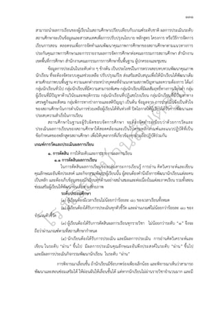 ๑๓๑
สามารถนำผลการเรียนของผู้เรียนในสถานศึกษาเปรียบเทียบกับเกณฑ์ระดับชาติ ผลการประเมินระดับ
สถานศึกษาจะเป็นข้อมูลและสารสนเทศเพื่อการปรับปรุงนโยบาย หลักสูตร โครงการ หรือวิธีการจัดการ
เรียนการสอน ตลอดจนเพื่อการจัดทำแผนพัฒนาคุณภาพการศึกษาของสถานศึกษาตามแนวทางการ
ประกันคุณภาพการศึกษาและการรายงานผลการจัดการศึกษาต่อคณะกรรมการสถานศึกษา สำนักงาน
เขตพื้นที่การศึกษา สำนักงานคณะกรรมการการศึกษาขั้นพื้นฐาน ผู้ปกครองและชุมชน
ข้อมูลการประเมินในระดับต่าง ๆ ข้างต้น เป็นประโยชน์ในการตรวจสอบทบทวนพัฒนาคุณภาพ
นักเรียน ที่จะต้องจัดระบบดูแลช่วยเหลือ ปรับปรุงแก้ไข ส่งเสริมสนับสนุนเพื่อให้นักเรียนได้พัฒนาเต็ม
ตามศักยภาพบนพื้นฐาน ความแตกต่างระหว่างบุคคลที่จำแนกตามสภาพปัญหาและความต้องการ ได้แก่
กลุ่มนักเรียนทั่วไป กลุ่มนักเรียนที่มีความสามารถพิเศษ กลุ่มนักเรียนที่มีผลสัมฤทธิ์ทางการเรียนต่ำ กลุ่ม
ผู้เรียนที่มีปัญหาด้านวินัยและพฤติกรรม กลุ่มนักเรียนที่ปฏิเสธโรงเรียน กลุ่มนักเรียนที่มีปัญหาทาง
เศรษฐกิจและสังคม กลุ่มพิการทางร่างกายและสติปัญญา เป็นต้น ข้อมูลจาก การประเมินจึงเป็นหัวใจ
ของสถานศึกษาในการดำเนินการช่วยเหลือผู้เรียนได้ทันท่วงที ปิดโอกาสให้ผู้เรียนได้รับการพัฒนาและ
ประสบความสำเร็จในการเรียน
สถานศึกษาในฐานะผู้รับผิดชอบจัดการศึกษา จะต้องจัดทำระเบียบว่าด้วยการวัดและ
ประเมินผลการเรียนของสถานศึกษาให้สอดคล้องและเป็นไปตามหลักเกณฑ์และแนวปฏิบัติที่เป็น
ข้อกำหนดของหลักสูตรสถานศึกษา เพื่อให้บุคลากรที่เกี่ยวข้องทุกฝ่ายถือปฏิบัติร่วมกัน
เกณฑ์การวัดและประเมินผลการเรียน
๑. การตัดสิน การให้ระดับและการรายงานผลการเรียน
๑.๑ การตัดสินผลการเรียน
ในการตัดสินผลการเรียนของกลุ่มสาระการเรียนรู้ การอ่าน คิดวิเคราะห์และเขียน
คุณลักษณะอันพึงประสงค์ และกิจกรรมพัฒนาผู้เรียนนั้น ผู้สอนต้องคำนึงถึงการพัฒนานักเรียนแต่ละคน
เป็นหลัก และต้องเก็บข้อมูลของนักเรียนทุกด้านอย่างสม่ำเสมอและต่อเนื่องในแต่ละภาคเรียน รวมทั้งสอน
ซ่อมเสริมผู้เรียนให้พัฒนาจนเต็มตามศักยภาพ
ระดับประถมศึกษา
(๑) ผู้เรียนต้องมีเวลาเรียนไม่น้อยกว่าร้อยละ ๘๐ ของเวลาเรียนทั้งหมด
(๒) ผู้เรียนต้องได้รับการประเมินทุกตัวชี้วัด และผ่านเกณฑ์ไม่น้อยกว่าร้อยละ ๘๐ ของ
จำนวนตัวชี้วัด
(๓) ผู้เรียนต้องได้รับการตัดสินผลการเรียนทุกรายวิชา ไม่น้อยกว่าระดับ “๑” จึงจะ
ถือว่าผ่านเกณฑ์ตามที่สถานศึกษากำหนด
(๔) นักเรียนต้องได้รับการประเมิน และมีผลการประเมิน การอ่านคิดวิเคราะห์และ
เขียน ในระดับ “ผ่าน” ขึ้นไป มีผลการประเมินคุณลักษณะอันพึงประสงค์ในระดับ “ผ่าน” ขึ้นไป
และมีผลการประเมินกิจกรรมพัฒนานักเรียน ในระดับ “ผ่าน”
การพิจารณาเลื่อนชั้น ถ้านักเรียนมีข้อบกพร่องเพียงเล็กน้อย และพิจารณาเห็นว่าสามารถ
พัฒนาและสอนซ่อมเสริมได้ ให้ผ่อนผันให้เลื่อนชั้นได้ แต่หากนักเรียนไม่ผ่านรายวิชาจำนวนมาก และมี
 
