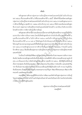 ข
คำนำ
หลักสูตรสถานศึกษากลุ่มสาระการเรียนรู้วิทยาศาสตร์และเทคโนโลยี (ฉบับปรับปรุง
พ.ศ. ๒๕๖๖) ชั้นประถมศึกษาปีที่ ๑ ถึงชั้นประถมศึกษาปีที่ ๖ เล่มนี้ ได้จัดทำขึ้นโดยยึดตามหลักสูตร
กลุ่มสาระการเรียนรู้วิทยาศาสตร์และเทคโนโลยี (ฉบับปรับปรุง พ.ศ. ๒๕๖๐) ตามหลักสูตรแกนกลาง
การศึกษาขั้นพื้นฐาน พุทธศักราช ๒๕๕๑ (ฉบับปรับปรุง พ.ศ. ๒๕๖๐) ซึ่งมีรายละเอียดของหลักสูตร
คือ ความนำ กลุ่มสาระการเรียนรู้วิทยาศาสตร์และเทคโนโลยี โครงสร้าง เวลาเรียน คำอธิบายรายวิชา
โครงสร้างรายวิชา การจัดการเรียนรู้ สื่อการเรียนรู้
หลักสูตรสถานศึกษานี้มีรายละเอียดและเนื้อหาสาระสำคัญเพียงพอที่สามารถจะนำไปใช้เป็น
แนวทางในการจัดการเรียนการสอน โดยเริ่มใช้หลักสูตรดังกล่าวกับนักเรียนชั้นประถมศึกษาปีที่ ๑
และชั้นประถมศึกษาปีที่ ๔ ในปีการศึกษา ๒๕๖๑ และในปีการศึกษา ๒๕๖๒ ใช้กับนักเรียน
ชั้นประถมศึกษาปีที่ ๑ ๒ ๔ และ ๕ ใช้หลักสูตรกับนักเรียนทุกระดับชั้นในปีการศึกษา ๒๕๖๓
ให้บรรลุเป้าหมายตามมาตรฐานและตัวชี้วัดที่หลักสูตรกลุ่มสาระการเรียนรู้วิทยาศาสตร์ (ฉบับปรับปรุง
พ.ศ. ๒๕๖๐) ตามหลักสูตรแกนกลางการศึกษาขั้นพื้นฐาน พุทธศักราช ๒๕๕๑ กำหนดไว้ และใน
ปีการศึกษา ๒๕๖๓ ให้เปลี่ยนชื่อกลุ่มสาระการเรียนรู้วิทยาศาสตร์ เป็นกลุ่มสาระการเรียนรู้วิทยาศาสตร์
และเทคโนโลยี
โรงเรียนบ้านสันติสุขได้พัฒนาหลักสูตรในส่วนที่สอดคล้องกับสภาพและความต้องการของ
ท้องถิ่น โดยยึดกรอบหลักสูตรระดับท้องถิ่นของสำนักงานเขตพื้นที่การศึกษาประถมศึกษาสุราษฎร์ธานี
เขต ๑ มาเป็นแนวทางในการจัดทำหลักสูตรสถานศึกษา พุทธศักราช ๒๕๖๖ เพื่อให้ผู้เรียนได้เรียนรู้
เรื่องราวของชุมชน ท้องถิ่นในแง่มุมต่าง ๆ ทั้งด้านวัฒนธรรม สิ่งแวดล้อม การท่องเที่ยว และบุคคลสําคัญ
ฯลฯ ซึ่งเป็นสภาพแวดล้อมในชีวิตจริงของตนเองเพื่อปลูกฝังให้ผู้เรียนมีความรัก ความภาคภูมิใจใน
ท้องถิ่นของตน เป็นสมาชิกที่ดีของชุมชน ตลอดจนสามารถแก้ปัญหา พัฒนาชีวิตของตนเอง พัฒนาอาชีพ
ครอบครัว และสังคมของตนเองได้
คณะผู้จัดทํา ขอขอบคุณผู้ที่มีส่วนร่วมในการพัฒนาและจัดทำหลักสูตรกลุ่มสาระการเรียนรู้
วิทยาศาสตร์และเทคโนโลยี ฉบับนี้ จนสำเร็จลุล่วงเป็นอย่างดี และหวังเป็นอย่างยิ่งว่าจะเกิดประโยชน์ต่อ
การจัดการเรียนรู้ให้กับผู้เรียนต่อไป
กลุ่มสาระการเรียนรู้วิทยาศาสตร์และเทคโนโลยี
คณะผู้จัดทำ
 