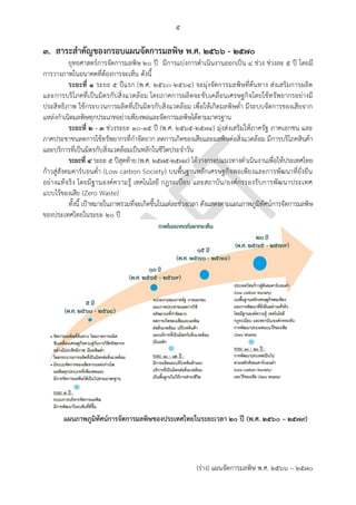 ๕
(ร่าง) แผนจัดการมลพิษ พ.ศ. 2566 – 2570
3. สาระสาคัญของกรอบแผนจัดการมลพิษ พ.ศ. ๒๕๖๖ - ๒๕70
ยุทธศาสตร์การจัดการมลพิษ 20 ปี มีการแบ่งการดาเนินงานออกเป็น 4 ช่วง ช่วงละ 5 ปี โดยมี
การวางภาพในอนาคตที่ต้องการจะเห็น ดังนี้
ระยะที่ 1 ระยะ 5 ปีแรก (พ.ศ. 2560-2564) จะมุ่งจัดการมลพิษที่ต้นทาง ส่งเสริมการผลิต
และการบริโภคที่เป็นมิตรกับสิ่งแวดล้อม โดยภาคการผลิตจะขับเคลื่อนเศรษฐกิจโดยใช้ทรัพยากรอย่างมี
ประสิทธิภาพ ใช้กระบวนการผลิตที่เป็นมิตรกับสิ่งแวดล้อม เพื่อให้เกิดมลพิษต่า มีระบบจัดการของเสียจาก
แหล่งกาเนิดมลพิษทุกประเภทอย่างเพียงพอและจัดการมลพิษได้ตามมาตรฐาน
ระยะที่ 2 - 3 ช่วงระยะ 10-15 ปี (พ.ศ. 2565-2574) มุ่งส่งเสริมให้ภาครัฐ ภาคเอกชน และ
ภาคประชาชนลดการใช้ทรัพยากรที่กาจัดยาก ลดการเกิดของเสียและมลพิษต่อสิ่งแวดล้อม มีการบริโภคสินค้า
และบริการที่เป็นมิตรกับสิ่งแวดล้อมเป็นหลักในชีวิตประจาวัน
ระยะที่ 4 ระยะ 5 ปีสุดท้าย (พ.ศ. 2575-2579) ได้วางกรอบแนวทางดาเนินงานเพื่อให้ประเทศไทย
ก้าวสู่สังคมคาร์บอนต่า (Low carbon Society) บนพื้นฐานหลักเศรษฐกิจพอเพียงและการพัฒนาที่ยั่งยืน
อย่างแท้จริง โดยมีฐานองค์ความรู้ เทคโนโลยี กฎระเบียบ และสถาบัน/องค์กรรองรับการพัฒนาประเทศ
แบบไร้ของเสีย (Zero Waste)
ทั้งนี้ เป้าหมายในภาพรวมที่จะเกิดขึ้นในแต่ละช่วงเวลา ดังแสดงตามแผนภาพภูมิทัศน์การจัดการมลพิษ
ของประเทศไทยในระยะ ๒๐ ปี
แผนภาพภูมิทัศน์การจัดการมลพิษของประเทศไทยในระยะเวลา 20 ปี (พ.ศ. ๒๕๖๐ – ๒๕๗๙)
 