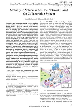 ISSN: 2277 – 9043
        International Journal of Advanced Research in Computer Science and Electronics Engineering
                                                                      Volume 1, Issue 4, June 2012


        Mobility in Vehicular Ad-Hoc Network Based
                  On Collaborative System
                                          Snehal H. Kuche, A. R. Deshmukh, S. S. Dorle
                                                                          The goal of VANET research is to develop a vehicular
Abstract— Vehicular ad-hoc networks (VANETs) are the                       communication system to enable quick and cost efficient
special application of infrastructure-less wireless Mobile                 distribution of data. A key component for VANET
ad-hoc network (MANET). Vehicular ad-hoc networks                          simulations is a realistic vehicular mobility model that
(VANET) allow envisaging a new way to access contents                      ensures that to real deployments. In VANETs the high node
based on epidemic data dissemination, and increasing                       mobility causes frequent topology change which greatly
system scalability. In this paper, we present a collaborative              affects the network performance. The movement of the nodes
system for content diffusion and retrieval among vehicles.                 and its position in the topology is represented by Mobility
This system also relies on multicast epidemic dissemination                Models which is key components of simulation for both
of messages over an adhoc network and exploits vehicles                    MANETs and VANETs routing protocol. Vehicular ad-hoc
mobility and their local storage capabilities. Develop a                   networks (VANETs) are considered to be the special
mobility model based on collaborative system and also                      application of infrastructure-less wireless Mobile ad-hoc
present the epidemic and SPAWN Algorithm for                               network (MANET). Vehicular ad-hoc networks (VANET) [1]
disseminating data includes road intersection, number of                   allow envisaging a new way to access contents based on
participating vehicles and number of packets sent per                      epidemic data dissemination, costs for both the user and the
second by each vehicle. In this system, contents stored into               content publisher, and also increasing system scalability. In
a node are made available and eventually transferred to                    ad hoc network the VANET not only Maintain but also
other vehicles that are wishing to retrieve them. Mobility                 update information on routing between all nodes of a given
models play an important role in VANET simulations. The                    network at all times [3]. One of the most important
simulation shows that our developed mobility model is                      parameters in simulating ad-hoc networks is the node
realistic and can adapt well with proposed Algorithm                       mobility. It is important to use a realistic mobility model so
The paper work defines general communication                               that results from the simulation correctly reflect the
requirements of future data dissemination applications and                 real-world performance of a VANET. A realistic mobility
investigates various wireless carriers that are important to               model [2] should consist of a realistic topological map which
achieve communication in between vehicles and between                      reflects different densities of roads and different categories of
vehicles and nearby infrastructure. Analyze several future                 streets with various speed limits.
applications related to the MDDV field and describe their
communication requirements. The end result of this work is
guidelines to help application developers to epidemic
algorithms and SPAWN Algorithm to application
performance requirements.

  Index Terms— Epidemic data dissemination, inter vehicle
communication, reliability, vehicular ad hoc network.

    INTRODUCTION
Vehicular Ad-Hoc Network (VANET) communication has
recently become an increasingly popular topic in the area of
wireless networking.


   Manuscript received June 20, 2012.
    Snehal H. Kuche, Research Scholar, Department of Computer Science
& Engineering, Email:snehuk.6@gmail.com, G.H.Raisoni College of
Engineering, Nagpur-440016, India.
   A. R. Deshmukh, Assistant Professor, Department of Electronics &
Telecommunication        Engineering,      Email:atul14383@gmail.com,             Fig.1 Structure of Vehicular Ad-Hoc Network
G.H.Raisoni College of Engineering, Nagpur-440016, India,
   S. S. Dorle, Professor, Department of Electronics Engineering, Email:
s_dorle@yahoo.co.uk,       G.H.Raisoni    College     of    Engineering,   Fig.1 shows Vehicular Ad-Hoc Network is a form of Mobile
Nagpur-440016, India                                                       ad-hoc network, to provide communications among nearby
                                                                           vehicles and between vehicles and nearby fixed equipment,
                                                                           usually described as roadside unit (RSU) equipment.
                                                                            Collaborative system refers to working jointly with others
                                                                           in groups especially in an intellectual endeavor to put

                                                                                                                                         66
                                                   All Rights Reserved © 2012 IJARCSEE
 