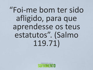 “Foi-me bom ter sido
afligido, para que
aprendesse os teus
estatutos”. (Salmo
119.71)
 