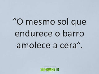 “O mesmo sol que
endurece o barro
amolece a cera”.
 