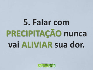 5. Falar com
PRECIPITAÇÃO nunca
vai ALIVIAR sua dor.
 