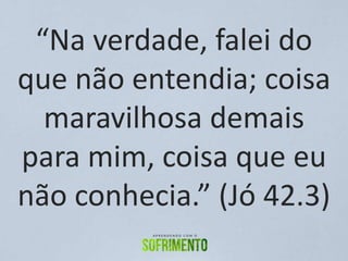 “Na verdade, falei do
que não entendia; coisa
maravilhosa demais
para mim, coisa que eu
não conhecia.” (Jó 42.3)
 