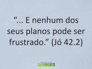 “... E nenhum dos
seus planos pode ser
frustrado.” (Jó 42.2)
 
